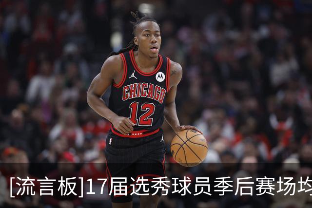 [流言板]17届选秀球员季后赛场均得分：米切尔&塔图姆&蒙克前三